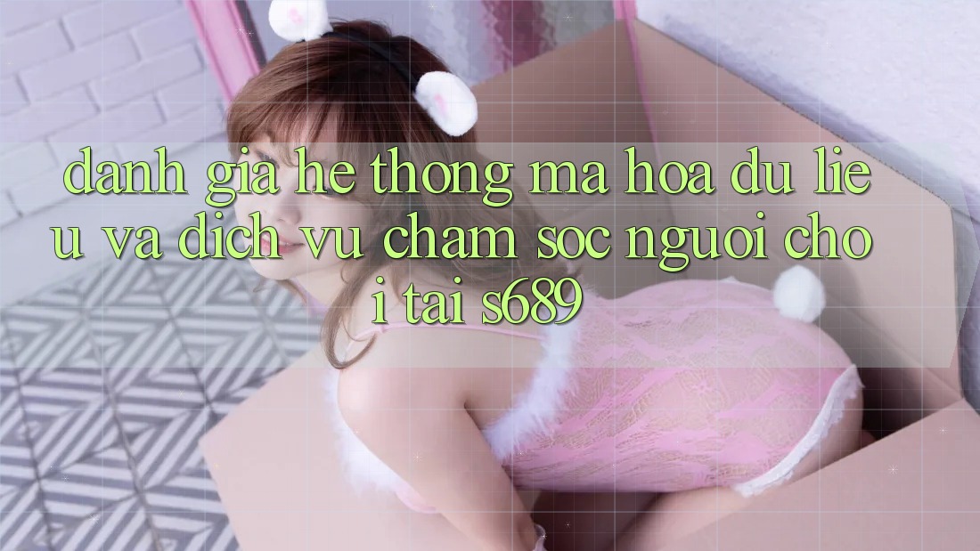 Đánh Giá Hệ Thống Mã hóa dữ liệu Và Dịch Vụ Chăm sóc người chơi Tại s689 Đánh Giá Hệ Thống Mã hóa dữ liệu Và Dịch Vụ Chăm sóc người chơi Tại s689