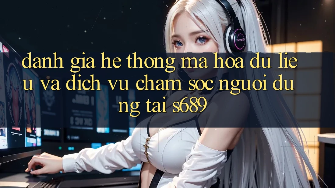 Đánh Giá Hệ Thống Mã hóa dữ liệu Và Dịch Vụ Chăm sóc người dùng Tại s689 Đánh Giá Hệ Thống Mã hóa dữ liệu Và Dịch Vụ Chăm sóc người dùng Tại s689