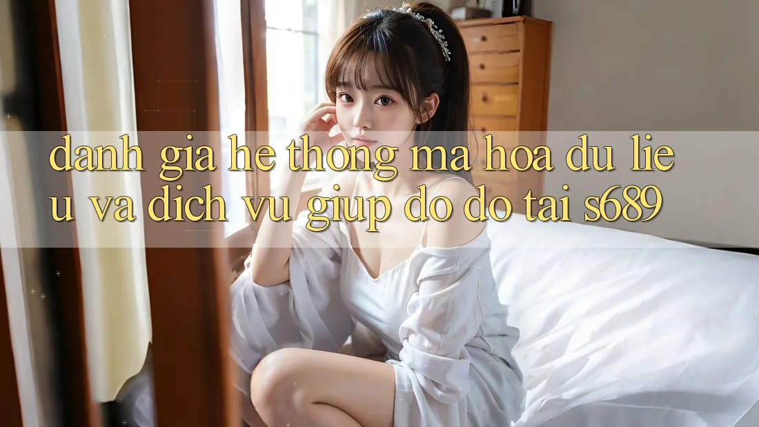 Đánh Giá Hệ Thống Mã hóa dữ liệu Và Dịch Vụ Giúp đỡ đỡ Tại s689 Đánh Giá Hệ Thống Mã hóa dữ liệu Và Dịch Vụ Giúp đỡ đỡ Tại s689