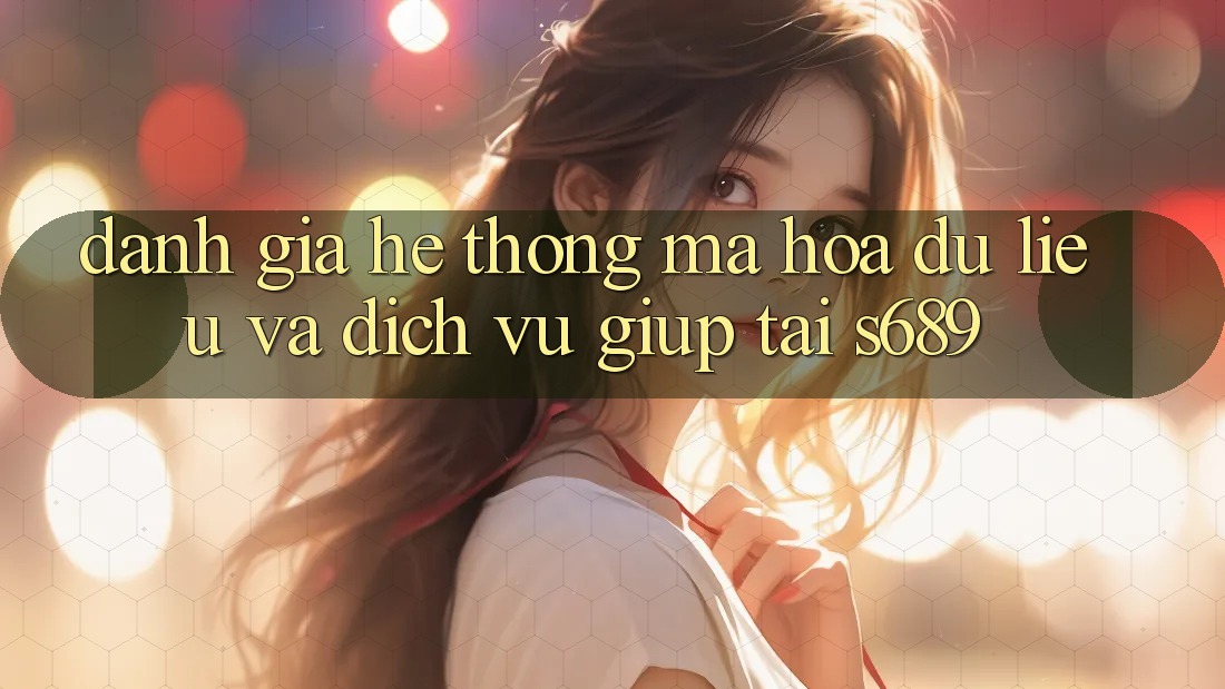 Đánh Giá Hệ thống Mã hóa dữ liệu Và Dịch Vụ Giúp Tại s689