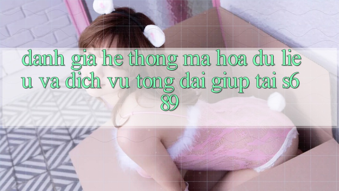 Đánh Giá Hệ Thống Mã hóa dữ liệu Và Dịch Vụ Tổng đài giúp Tại s689 Đánh Giá Hệ Thống Mã hóa dữ liệu Và Dịch Vụ Tổng đài giúp Tại s689