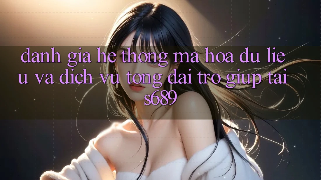 Đánh Giá Hệ Thống Mã hóa dữ liệu Và Dịch Vụ Tổng đài trợ giúp Tại s689 Đánh Giá Hệ Thống Mã hóa dữ liệu Và Dịch Vụ Tổng đài trợ giúp Tại s689