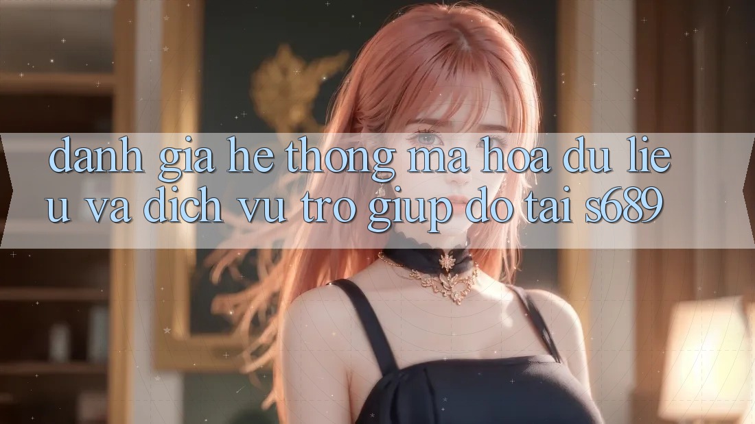 Đánh Giá Hệ Thống Mã hóa dữ liệu Và Dịch Vụ Trợ giúp đỡ Tại s689 Đánh Giá Hệ Thống Mã hóa dữ liệu Và Dịch Vụ Trợ giúp đỡ Tại s689