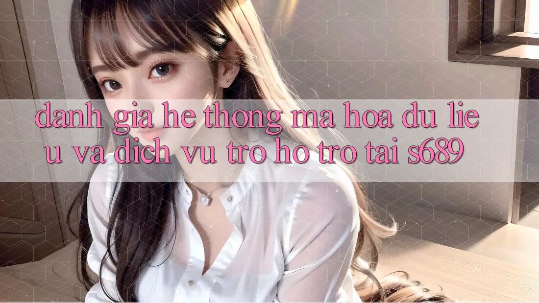 Đánh Giá Hệ Thống Mã hóa dữ liệu Và Dịch Vụ Trợ hỗ trợ Tại s689 Đánh Giá Hệ Thống Mã hóa dữ liệu Và Dịch Vụ Trợ hỗ trợ Tại s689