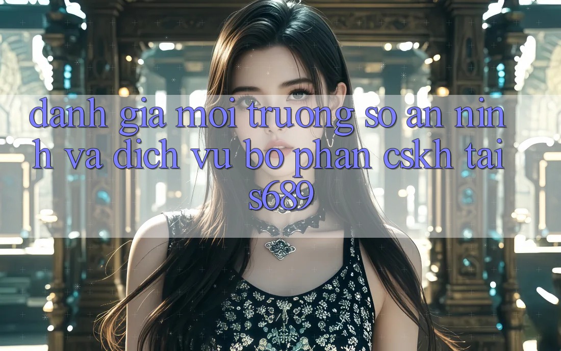 Đánh Giá Môi trường số An ninh Và Dịch Vụ Bộ phận CSKH Tại s689 Đánh Giá Môi trường số An ninh Và Dịch Vụ Bộ phận CSKH Tại s689