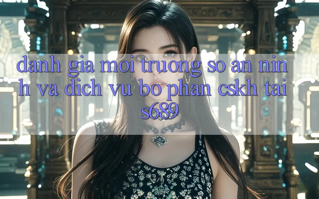 Đánh Giá Môi trường số An ninh Và Dịch Vụ Bộ phận CSKH Tại s689 Đánh Giá Môi trường số An ninh Và Dịch Vụ Bộ phận CSKH Tại s689