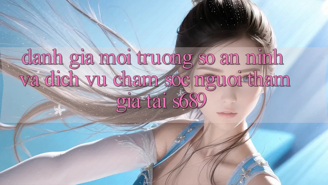 Đánh Giá Môi trường số An ninh Và Dịch Vụ Chăm sóc người tham gia Tại s689 Đánh Giá Môi trường số An ninh Và Dịch Vụ Chăm sóc người tham gia Tại s689