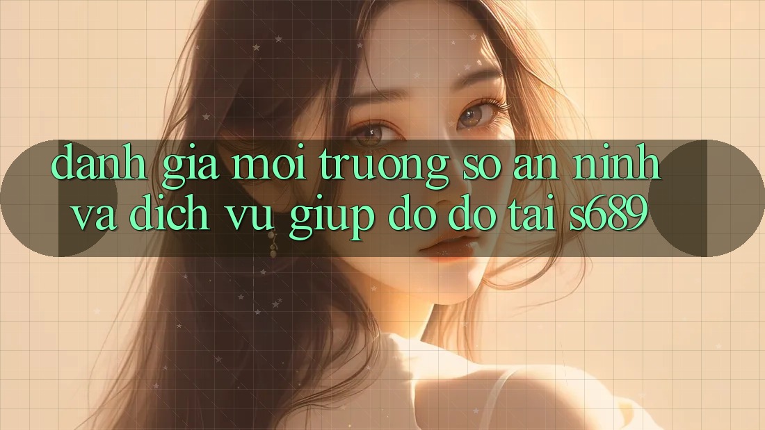 Đánh Giá Môi trường số An ninh Và Dịch Vụ Giúp đỡ đỡ Tại s689 Đánh Giá Môi trường số An ninh Và Dịch Vụ Giúp đỡ đỡ Tại s689