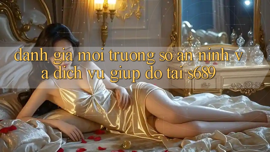 Đánh Giá Môi trường số An ninh Và Dịch Vụ Giúp đỡ Tại s689 Đánh Giá Môi trường số An ninh Và Dịch Vụ Giúp đỡ Tại s689