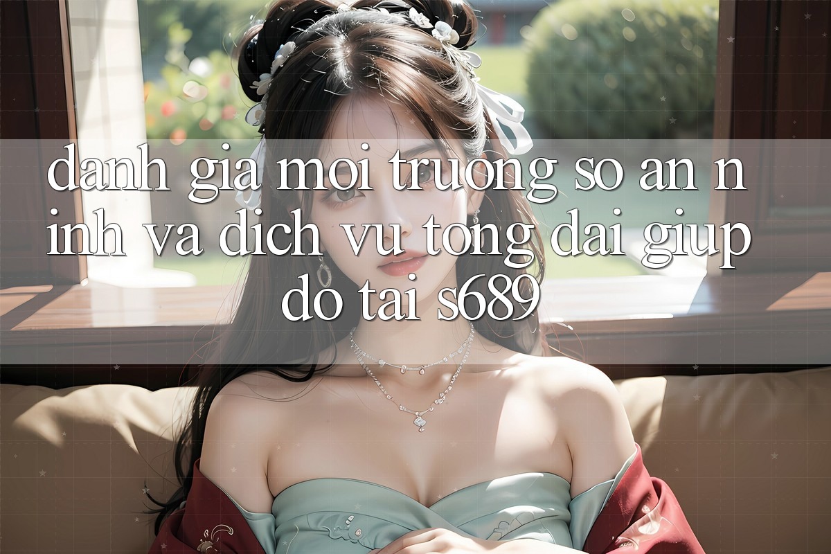 Đánh Giá Môi trường số An ninh Và Dịch Vụ Tổng đài giúp đỡ Tại s689 Đánh Giá Môi trường số An ninh Và Dịch Vụ Tổng đài giúp đỡ Tại s689