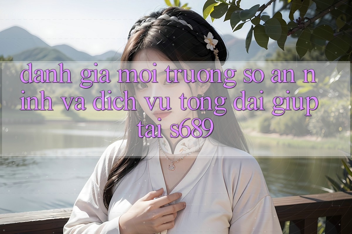 Đánh Giá Môi trường số An ninh Và Dịch Vụ Tổng đài giúp Tại s689