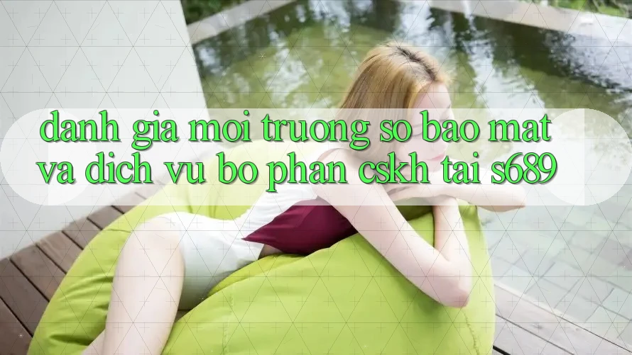 Đánh Giá Môi trường số Bảo Mật Và Dịch Vụ Bộ phận CSKH Tại s689 Đánh Giá Môi trường số Bảo Mật Và Dịch Vụ Bộ phận CSKH Tại s689