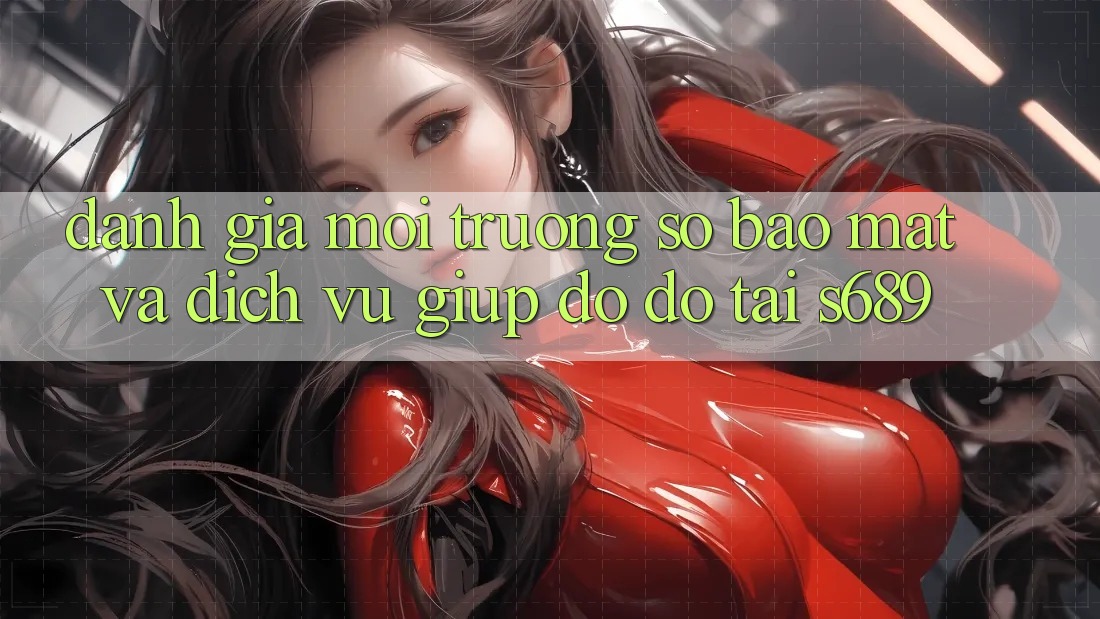 Đánh Giá Môi trường số Bảo Mật Và Dịch Vụ Giúp đỡ đỡ Tại s689 Đánh Giá Môi trường số Bảo Mật Và Dịch Vụ Giúp đỡ đỡ Tại s689