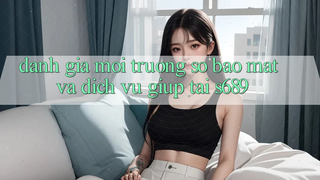 Đánh Giá Môi trường số Bảo Mật Và Dịch Vụ Giúp Tại s689 Đánh Giá Môi trường số Bảo Mật Và Dịch Vụ Giúp Tại s689