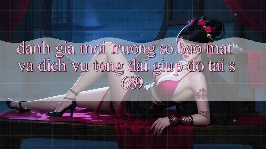 Đánh Giá Môi trường số Bảo mật Và Dịch Vụ Tổng đài giúp đỡ Tại s689 Đánh Giá Môi trường số Bảo mật Và Dịch Vụ Tổng đài giúp đỡ Tại s689