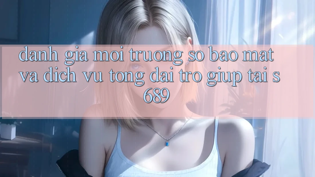 Đánh Giá Môi trường số Bảo Mật Và Dịch Vụ Tổng đài trợ giúp Tại s689 Đánh Giá Môi trường số Bảo Mật Và Dịch Vụ Tổng đài trợ giúp Tại s689