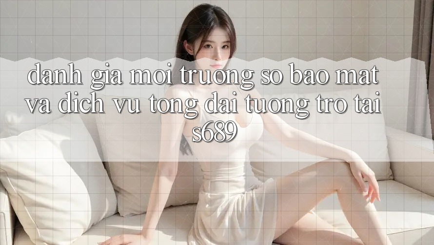 Đánh Giá Môi trường số Bảo Mật Và Dịch Vụ Tổng đài tương trợ Tại s689 Đánh Giá Môi trường số Bảo Mật Và Dịch Vụ Tổng đài tương trợ Tại s689