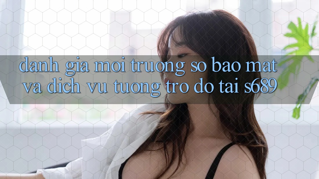 Đánh Giá Môi trường số Bảo Mật Và Dịch Vụ Tương trợ đỡ Tại s689 Đánh Giá Môi trường số Bảo Mật Và Dịch Vụ Tương trợ đỡ Tại s689