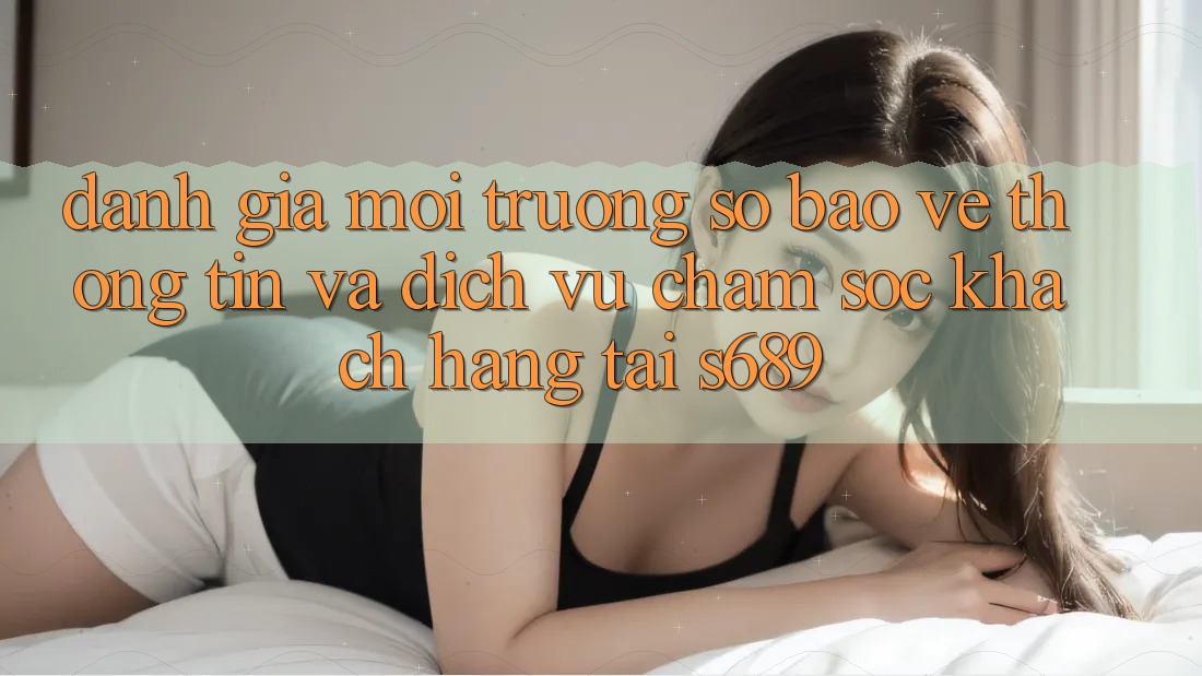 Đánh Giá Môi trường số Bảo vệ thông tin Và Dịch Vụ Chăm sóc khách hàng Tại s689 Đánh Giá Môi trường số Bảo vệ thông tin Và Dịch Vụ Chăm sóc khách hàng Tại s689