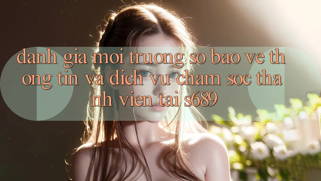 Đánh Giá Môi trường số Bảo vệ thông tin Và Dịch Vụ Chăm sóc thành viên Tại s689 Đánh Giá Môi trường số Bảo vệ thông tin Và Dịch Vụ Chăm sóc thành viên Tại s689