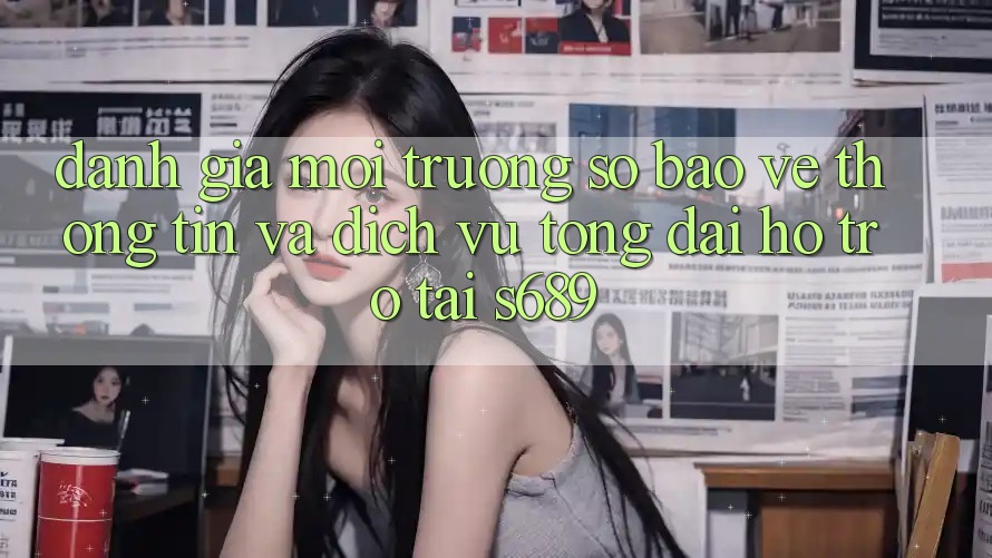 Đánh Giá Môi trường số Bảo vệ thông tin Và Dịch Vụ Tổng đài hỗ trợ Tại s689 Đánh Giá Môi trường số Bảo vệ thông tin Và Dịch Vụ Tổng đài hỗ trợ Tại s689