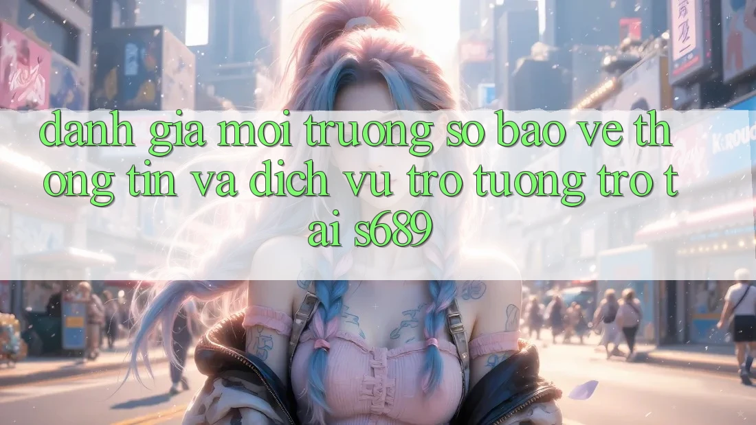 Đánh Giá Môi trường số Bảo vệ thông tin Và Dịch Vụ Trợ tương trợ Tại s689 Đánh Giá Môi trường số Bảo vệ thông tin Và Dịch Vụ Trợ tương trợ Tại s689