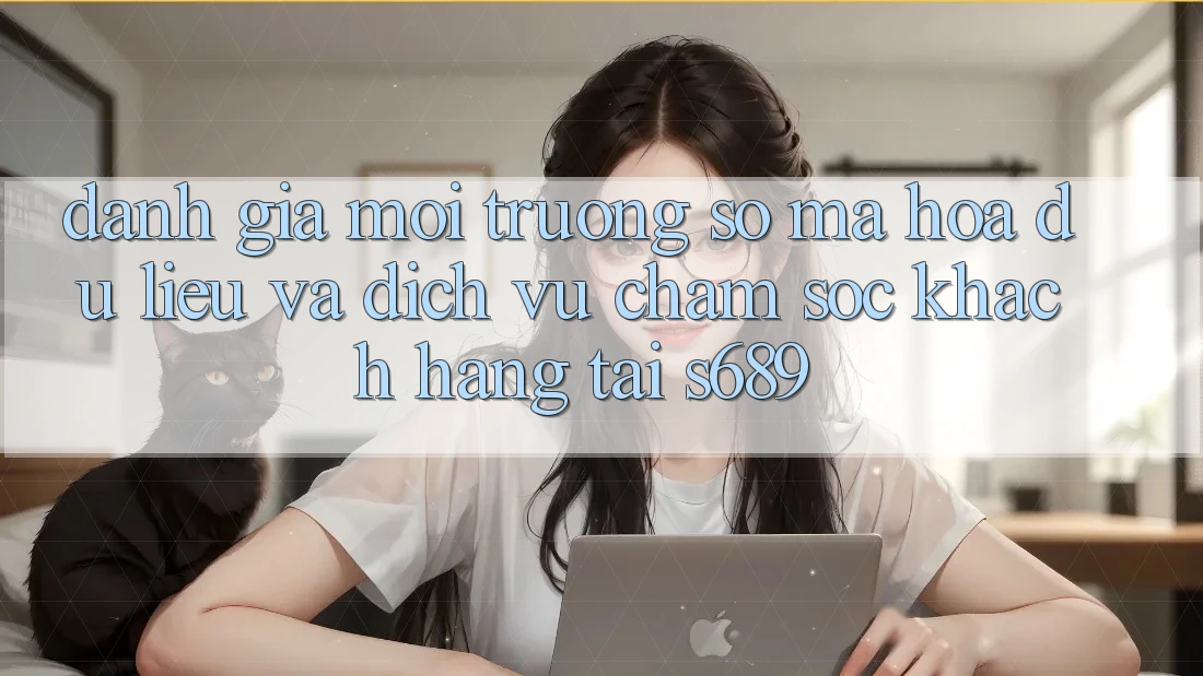 Đánh Giá Môi trường số Mã hóa dữ liệu Và Dịch Vụ Chăm sóc khách hàng Tại s689 Đánh Giá Môi trường số Mã hóa dữ liệu Và Dịch Vụ Chăm sóc khách hàng Tại s689