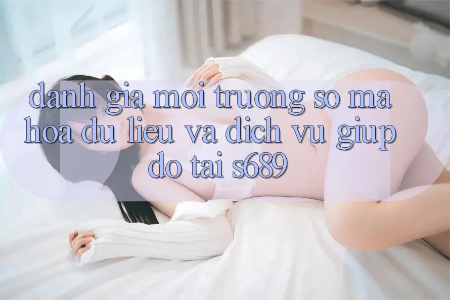 Đánh Giá Môi trường số Mã hóa dữ liệu Và Dịch Vụ Giúp đỡ Tại s689 Đánh Giá Môi trường số Mã hóa dữ liệu Và Dịch Vụ Giúp đỡ Tại s689