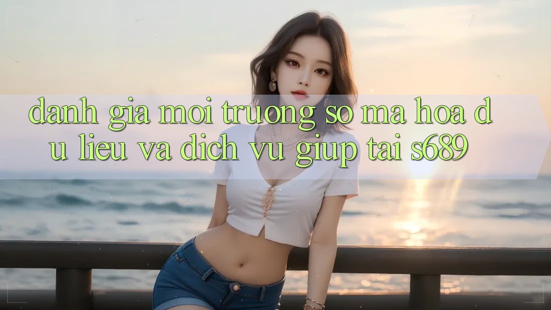 Đánh Giá Môi trường số Mã hóa dữ liệu Và Dịch Vụ Giúp Tại s689 Đánh Giá Môi trường số Mã hóa dữ liệu Và Dịch Vụ Giúp Tại s689