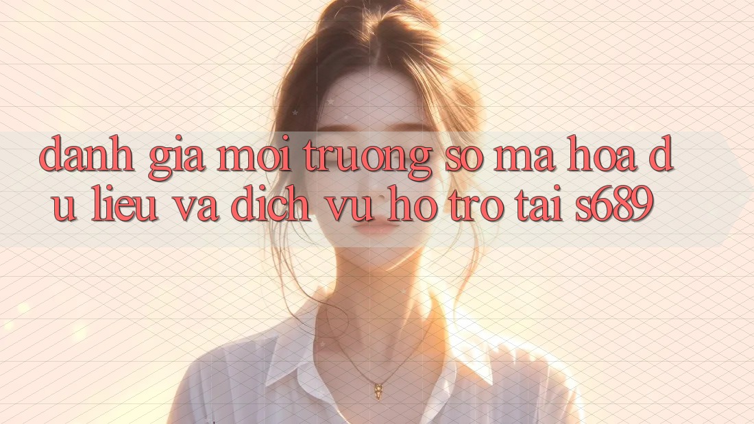 Đánh Giá Môi trường số Mã hóa dữ liệu Và Dịch Vụ Hỗ Trợ Tại s689 Đánh Giá Môi trường số Mã hóa dữ liệu Và Dịch Vụ Hỗ Trợ Tại s689