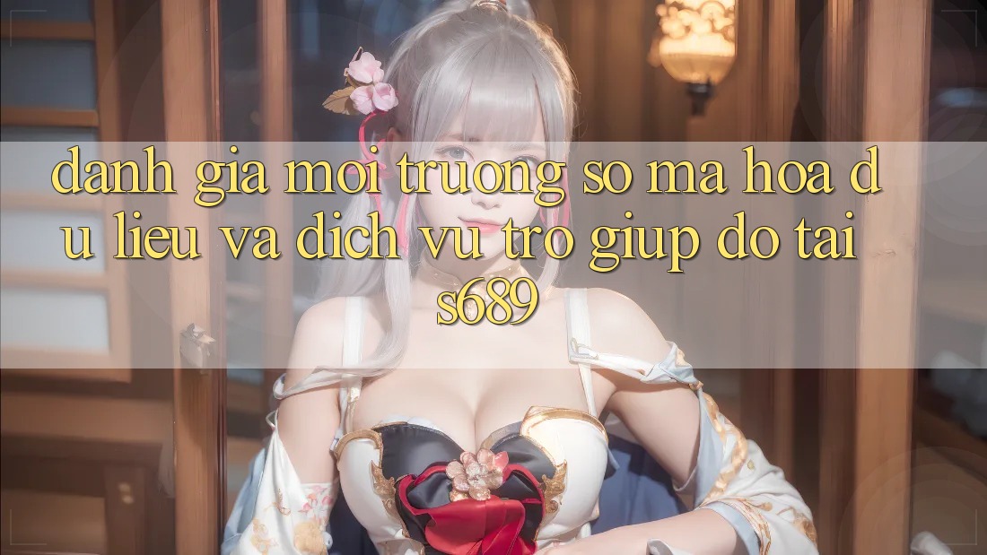 Đánh Giá Môi trường số Mã hóa dữ liệu Và Dịch Vụ Trợ giúp đỡ Tại s689 Đánh Giá Môi trường số Mã hóa dữ liệu Và Dịch Vụ Trợ giúp đỡ Tại s689