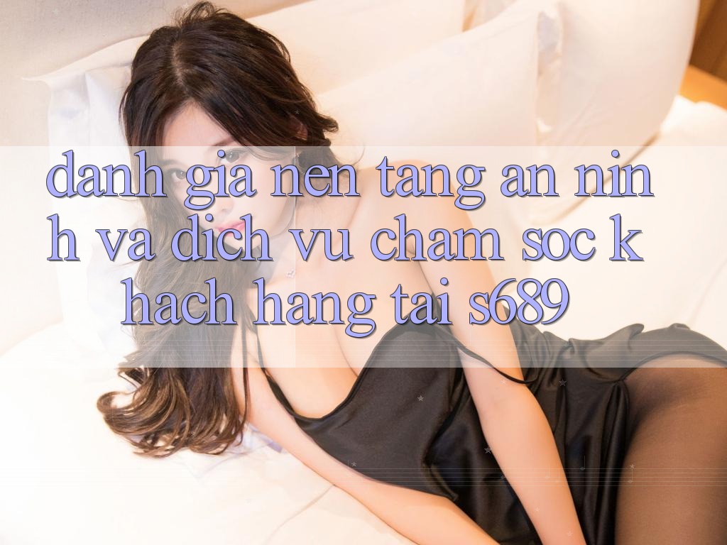 Đánh Giá Nền tảng An ninh Và Dịch Vụ Chăm sóc khách hàng Tại s689 Đánh Giá Nền tảng An ninh Và Dịch Vụ Chăm sóc khách hàng Tại s689