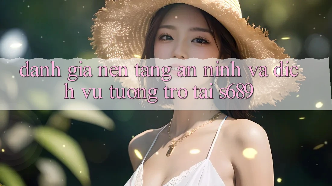 Đánh Giá Nền tảng An ninh Và Dịch Vụ Tương trợ Tại s689 Đánh Giá Nền tảng An ninh Và Dịch Vụ Tương trợ Tại s689