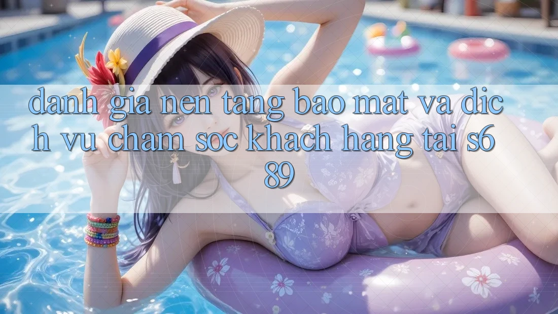 Đánh Giá Nền tảng Bảo Mật Và Dịch Vụ Chăm sóc khách hàng Tại s689 Đánh Giá Nền tảng Bảo Mật Và Dịch Vụ Chăm sóc khách hàng Tại s689