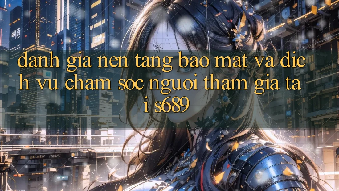 Đánh Giá Nền tảng Bảo mật Và Dịch Vụ Chăm sóc người tham gia Tại s689 Đánh Giá Nền tảng Bảo mật Và Dịch Vụ Chăm sóc người tham gia Tại s689