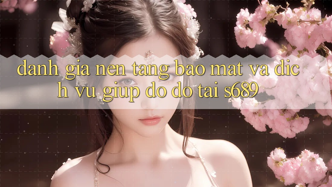 Đánh Giá Nền tảng Bảo Mật Và Dịch Vụ Giúp đỡ đỡ Tại s689 Đánh Giá Nền tảng Bảo Mật Và Dịch Vụ Giúp đỡ đỡ Tại s689