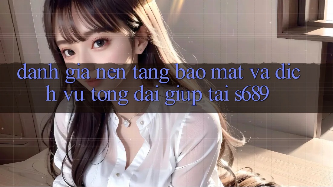 Đánh Giá Nền tảng Bảo Mật Và Dịch Vụ Tổng đài giúp Tại s689 Đánh Giá Nền tảng Bảo Mật Và Dịch Vụ Tổng đài giúp Tại s689