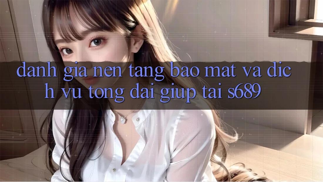 Đánh Giá Nền tảng Bảo Mật Và Dịch Vụ Tổng đài giúp Tại s689