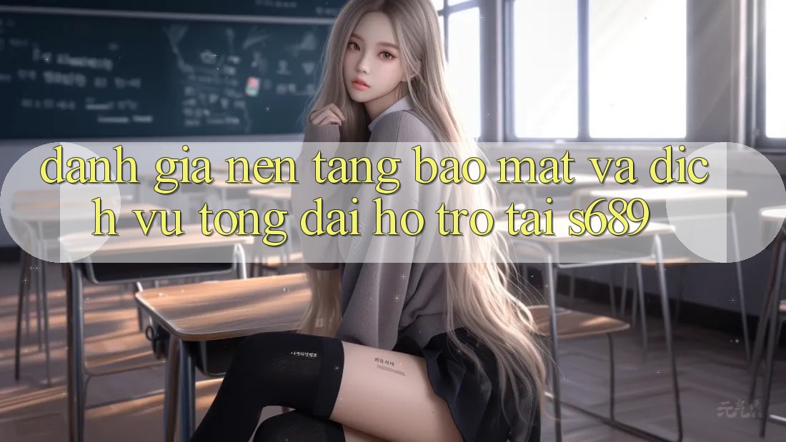 Đánh Giá Nền tảng Bảo Mật Và Dịch Vụ Tổng đài hỗ trợ Tại s689 Đánh Giá Nền tảng Bảo Mật Và Dịch Vụ Tổng đài hỗ trợ Tại s689