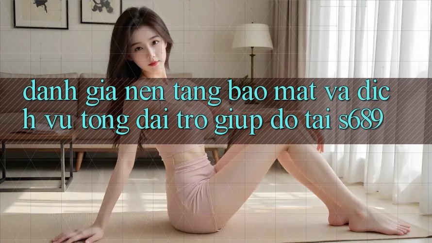 Đánh Giá Nền tảng Bảo Mật Và Dịch Vụ Tổng đài trợ giúp đỡ Tại s689 Đánh Giá Nền tảng Bảo Mật Và Dịch Vụ Tổng đài trợ giúp đỡ Tại s689