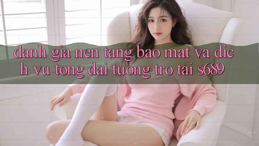 Đánh Giá Nền tảng Bảo Mật Và Dịch Vụ Tổng đài tương trợ Tại s689