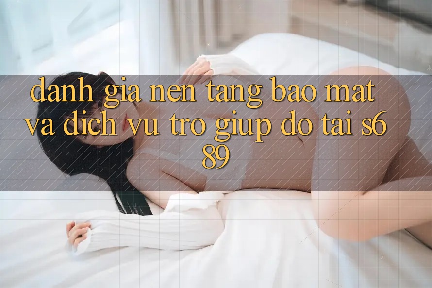 Đánh Giá Nền tảng Bảo mật Và Dịch Vụ Trợ giúp đỡ Tại s689 Đánh Giá Nền tảng Bảo mật Và Dịch Vụ Trợ giúp đỡ Tại s689