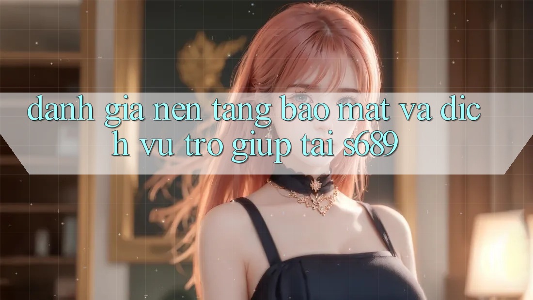 Đánh Giá Nền tảng Bảo Mật Và Dịch Vụ Trợ giúp Tại s689 Đánh Giá Nền tảng Bảo Mật Và Dịch Vụ Trợ giúp Tại s689