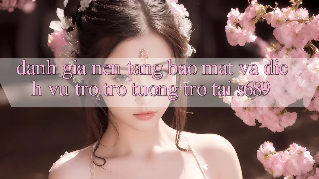 Đánh Giá Nền tảng Bảo Mật Và Dịch Vụ Trợ trợ tương trợ Tại s689 Đánh Giá Nền tảng Bảo Mật Và Dịch Vụ Trợ trợ tương trợ Tại s689