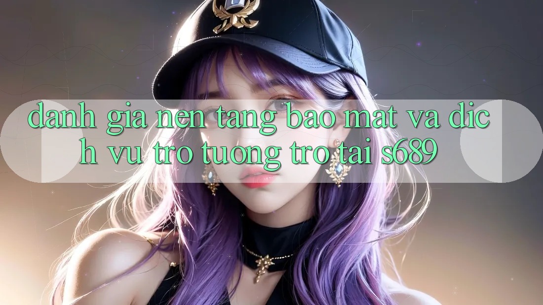 Đánh Giá Nền tảng Bảo Mật Và Dịch Vụ Trợ tương trợ Tại s689 Đánh Giá Nền tảng Bảo Mật Và Dịch Vụ Trợ tương trợ Tại s689