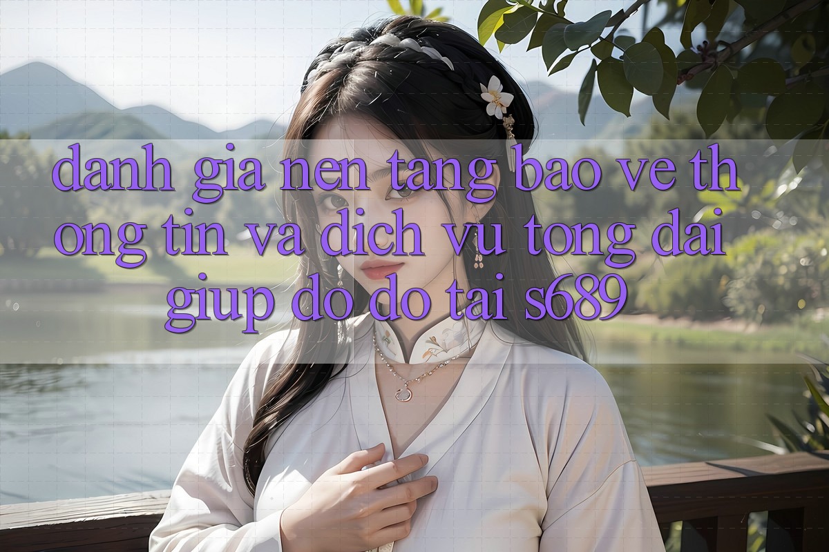 Đánh Giá Nền tảng Bảo vệ thông tin Và Dịch Vụ Tổng đài giúp đỡ đỡ Tại s689 Đánh Giá Nền tảng Bảo vệ thông tin Và Dịch Vụ Tổng đài giúp đỡ đỡ Tại s689