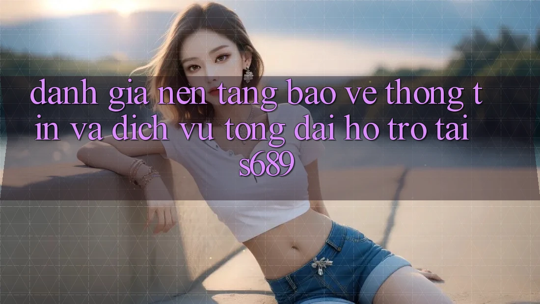 Đánh Giá Nền tảng Bảo vệ thông tin Và Dịch Vụ Tổng đài hỗ trợ Tại s689 Đánh Giá Nền tảng Bảo vệ thông tin Và Dịch Vụ Tổng đài hỗ trợ Tại s689