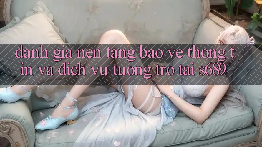 Đánh Giá Nền tảng Bảo vệ thông tin Và Dịch Vụ Tương trợ Tại s689 Đánh Giá Nền tảng Bảo vệ thông tin Và Dịch Vụ Tương trợ Tại s689