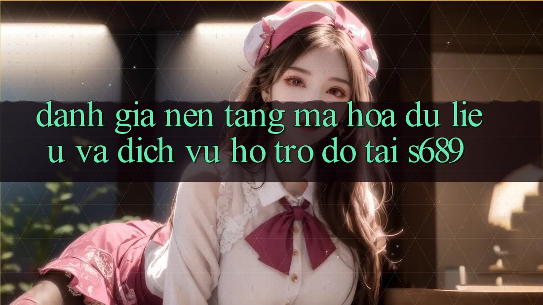Đánh Giá Nền tảng Mã hóa dữ liệu Và Dịch Vụ Hỗ trợ đỡ Tại s689 Đánh Giá Nền tảng Mã hóa dữ liệu Và Dịch Vụ Hỗ trợ đỡ Tại s689