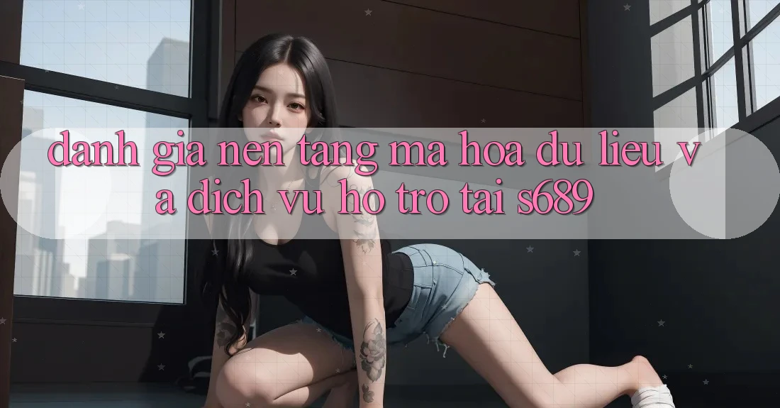 Đánh Giá Nền tảng Mã hóa dữ liệu Và Dịch Vụ Hỗ Trợ Tại s689 Đánh Giá Nền tảng Mã hóa dữ liệu Và Dịch Vụ Hỗ Trợ Tại s689